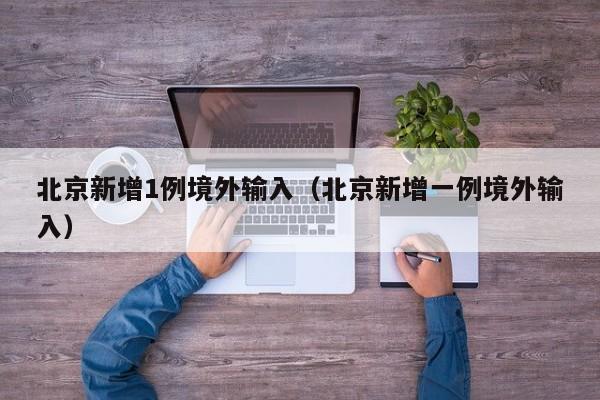 北京新增1例境外输入（北京新增一例境外输入）