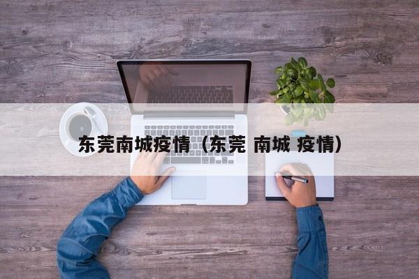 东莞南城疫情（东莞 南城 疫情）