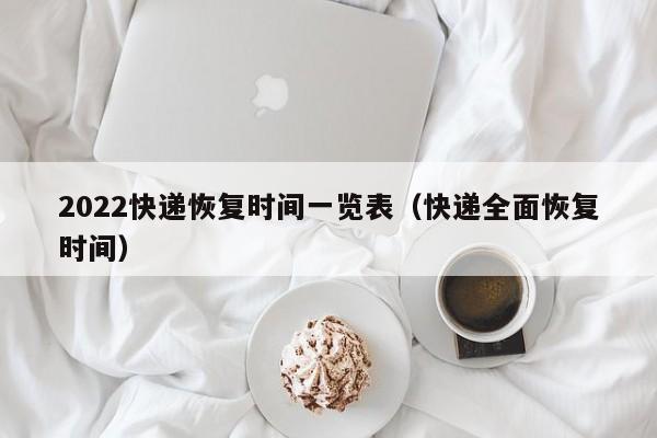 2022快递恢复时间一览表（快递全面恢复时间）