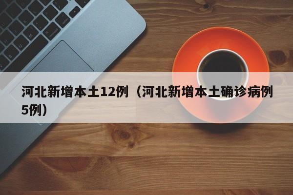 河北新增本土12例（河北新增本土确诊病例5例）