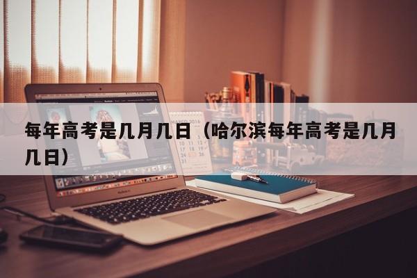 每年高考是几月几日（哈尔滨每年高考是几月几日）