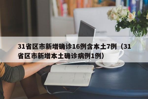 31省区市新增确诊16例含本土7例（31省区市新增本土确诊病例1例）