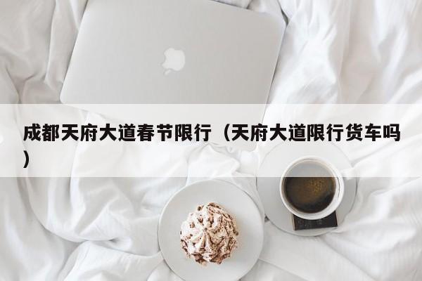 成都天府大道春节限行（天府大道限行货车吗）