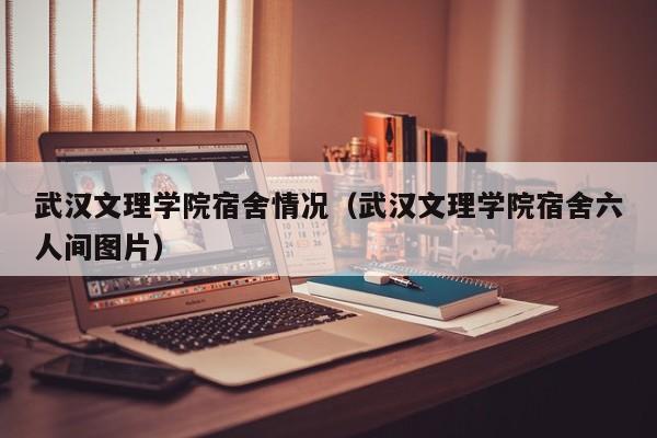 武汉文理学院宿舍情况（武汉文理学院宿舍六人间图片）