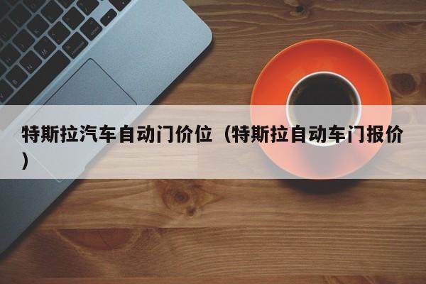 特斯拉汽车自动门价位（特斯拉自动车门报价）