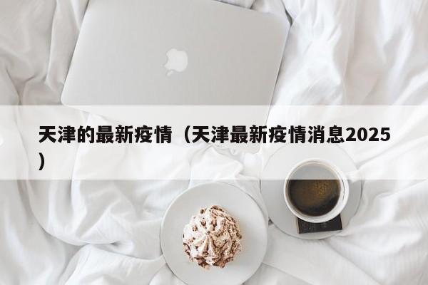 天津的最新疫情（天津最新疫情消息2025）