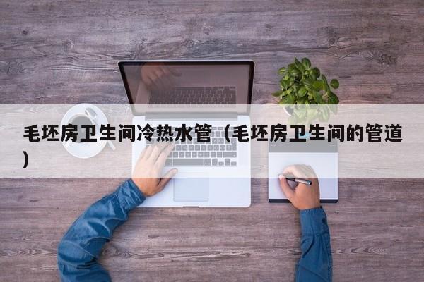 毛坯房卫生间冷热水管（毛坯房卫生间的管道）