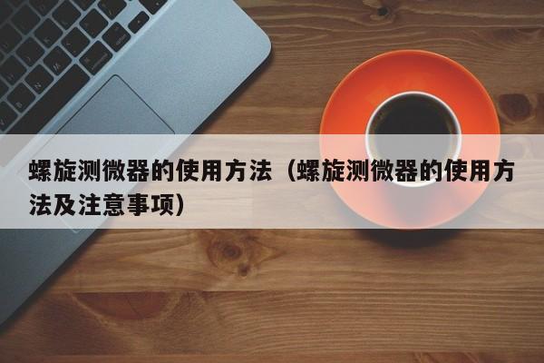 螺旋测微器的使用方法（螺旋测微器的使用方法及注意事项）