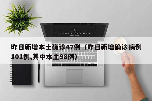 昨日新增本土确诊47例（昨日新增确诊病例101例,其中本土98例）