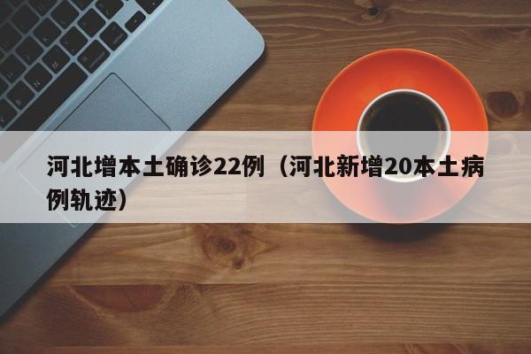河北增本土确诊22例（河北新增20本土病例轨迹）
