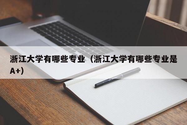 浙江大学有哪些专业（浙江大学有哪些专业是A+）