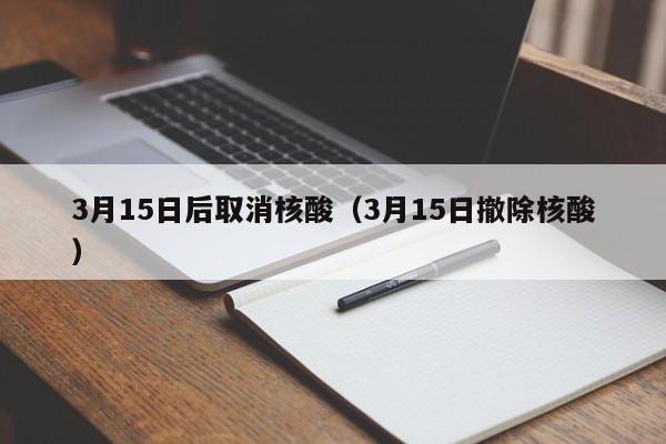 3月15日后取消核酸（3月15日撤除核酸）