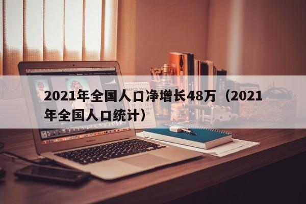 2021年全国人口净增长48万（2021年全国人口统计）