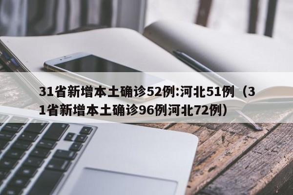 31省新增本土确诊52例:河北51例（31省新增本土确诊96例河北72例）