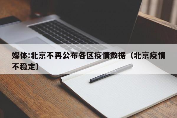 媒体:北京不再公布各区疫情数据（北京疫情不稳定）