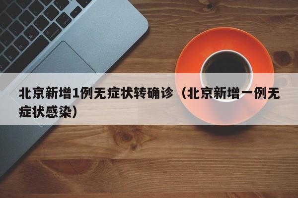 北京新增1例无症状转确诊（北京新增一例无症状感染）