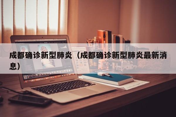 成都确诊新型肺炎（成都确诊新型肺炎最新消息）