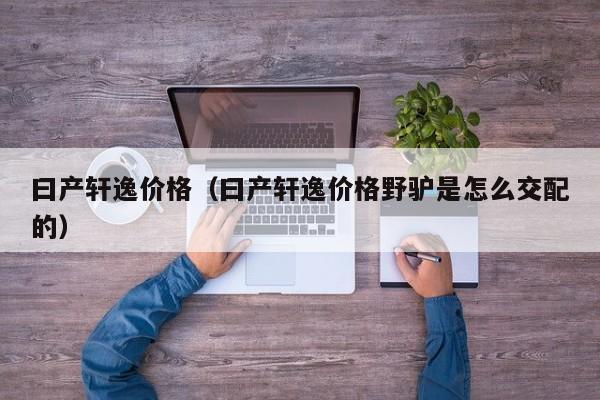 曰产轩逸价格（曰产轩逸价格野驴是怎么交配的）