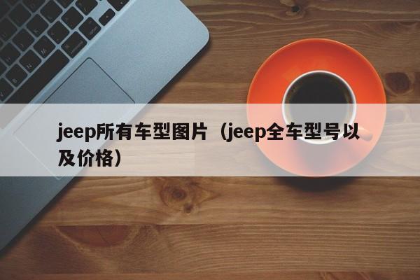 jeep所有车型图片（jeep全车型号以及价格）