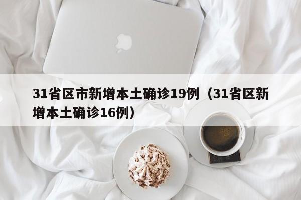 31省区市新增本土确诊19例（31省区新增本土确诊16例）