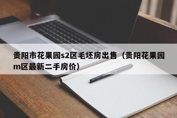 贵阳市花果园s2区毛坯房出售（贵阳花果园m区最新二手房价）
