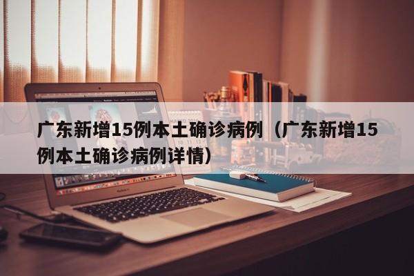 广东新增15例本土确诊病例（广东新增15例本土确诊病例详情）