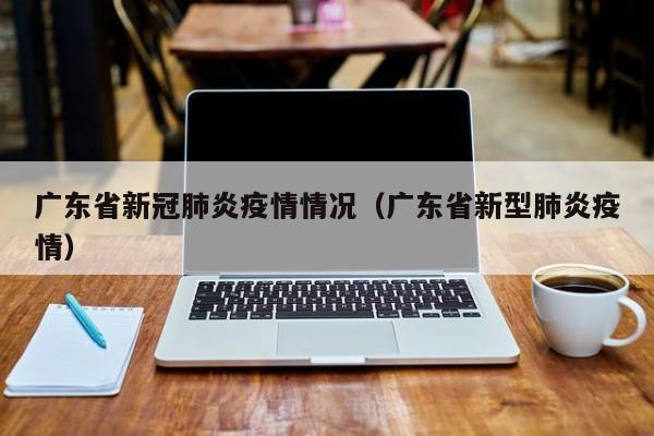 广东省新冠肺炎疫情情况（广东省新型肺炎疫情）