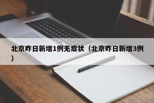 北京昨日新增1例无症状（北京昨日新增3例）
