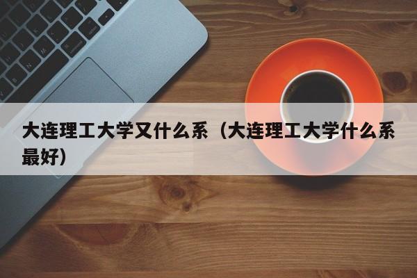大连理工大学又什么系（大连理工大学什么系最好）