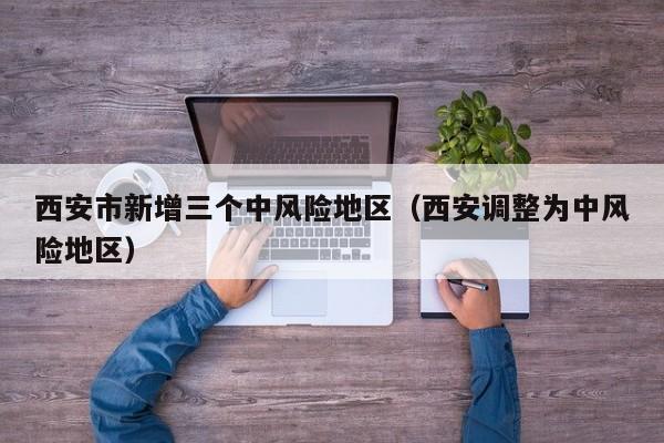 西安市新增三个中风险地区（西安调整为中风险地区）