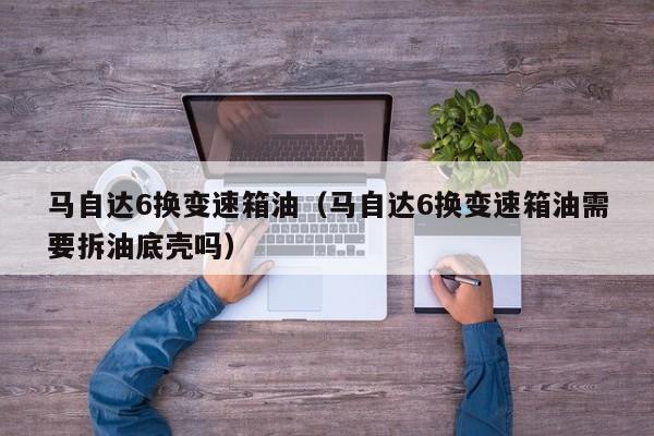 马自达6换变速箱油（马自达6换变速箱油需要拆油底壳吗）