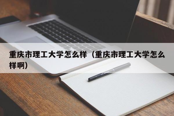 重庆市理工大学怎么样（重庆市理工大学怎么样啊）