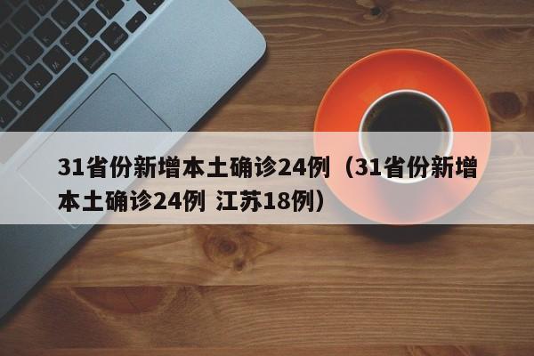 31省份新增本土确诊24例（31省份新增本土确诊24例 江苏18例）