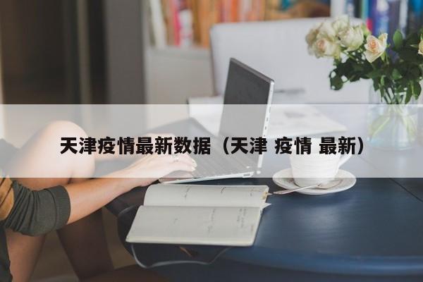 天津疫情最新数据（天津 疫情 最新）