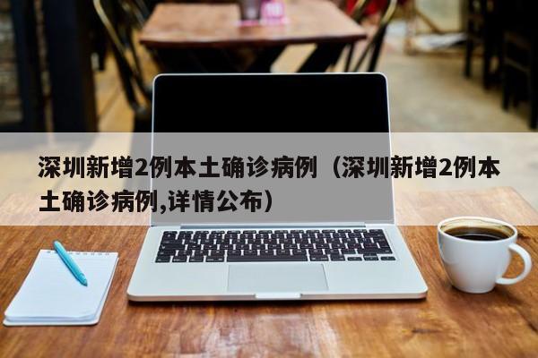 深圳新增2例本土确诊病例（深圳新增2例本土确诊病例,详情公布）