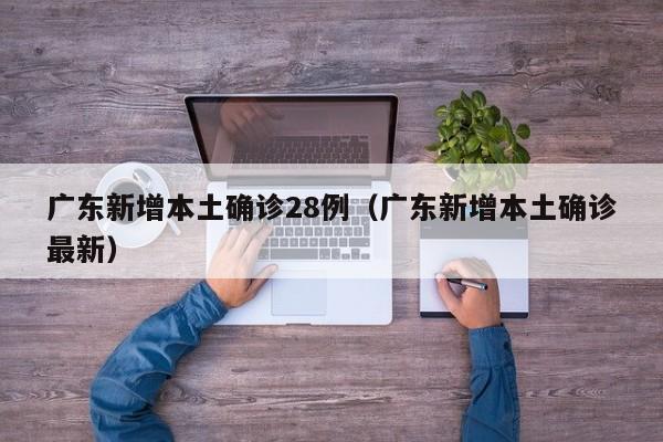 广东新增本土确诊28例（广东新增本土确诊最新）