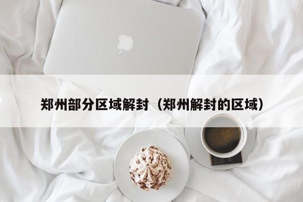 郑州部分区域解封（郑州解封的区域）