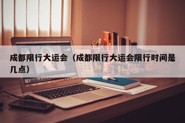 成都限行大运会（成都限行大运会限行时间是几点）