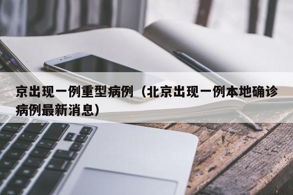 京出现一例重型病例（北京出现一例本地确诊病例最新消息）