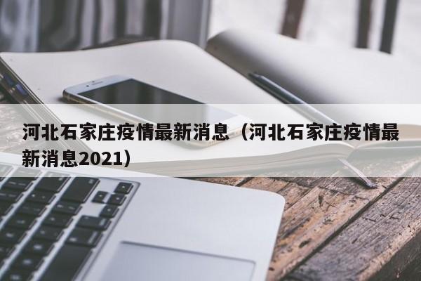 河北石家庄疫情最新消息（河北石家庄疫情最新消息2021）