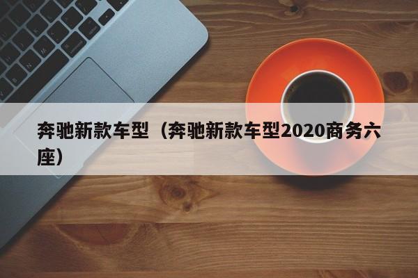 奔驰新款车型（奔驰新款车型2020商务六座）
