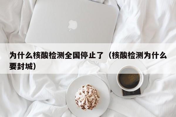 为什么核酸检测全国停止了（核酸检测为什么要封城）