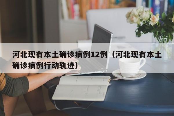 河北现有本土确诊病例12例（河北现有本土确诊病例行动轨迹）