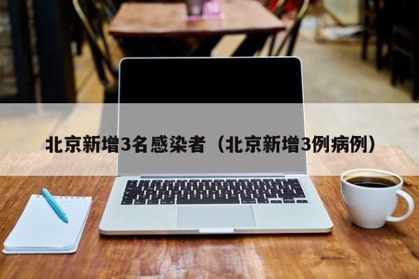 北京新增3名感染者（北京新增3例病例）