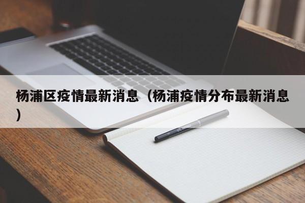 杨浦区疫情最新消息（杨浦疫情分布最新消息）