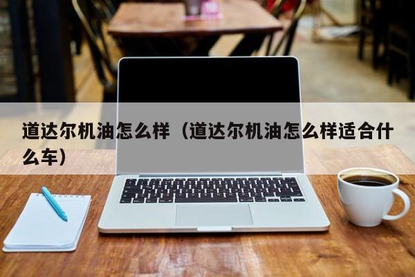 道达尔机油怎么样（道达尔机油怎么样适合什么车）