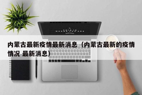 内蒙古最新疫情最新消息（内蒙古最新的疫情情况 最新消息）