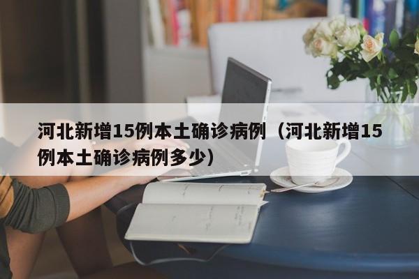 河北新增15例本土确诊病例（河北新增15例本土确诊病例多少）