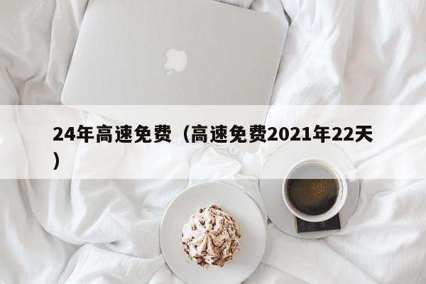 24年高速免费（高速免费2021年22天）