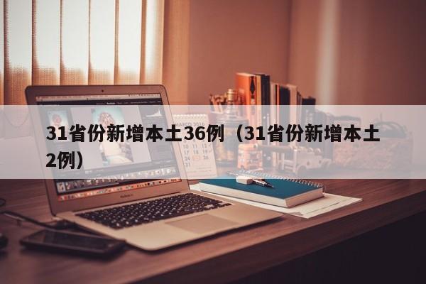 31省份新增本土36例（31省份新增本土2例）